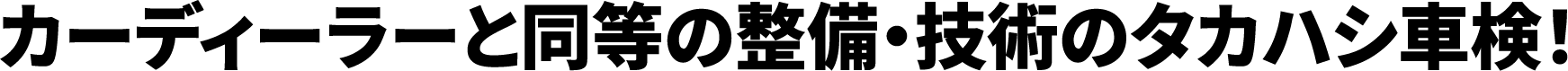 カーディーラーと同等の整備・技術のタカハシ車検！